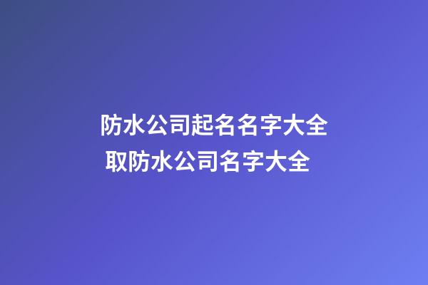 防水公司起名名字大全 取防水公司名字大全-第1张-公司起名-玄机派